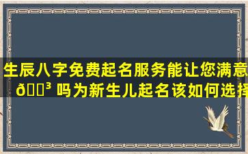 生辰八字免费起名服务能让您满意 🌳 吗为新生儿起名该如何选择